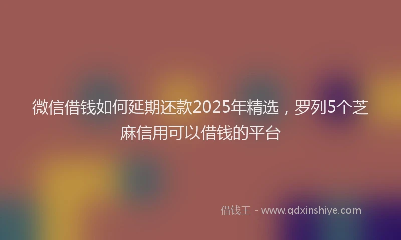 微信借钱如何延期还款2025年精选，罗列5个芝麻信用可以借钱的平台