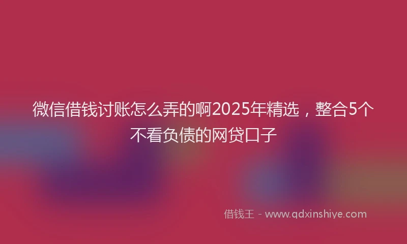 微信借钱讨账怎么弄的啊2025年精选，整合5个不看负债的网贷口子