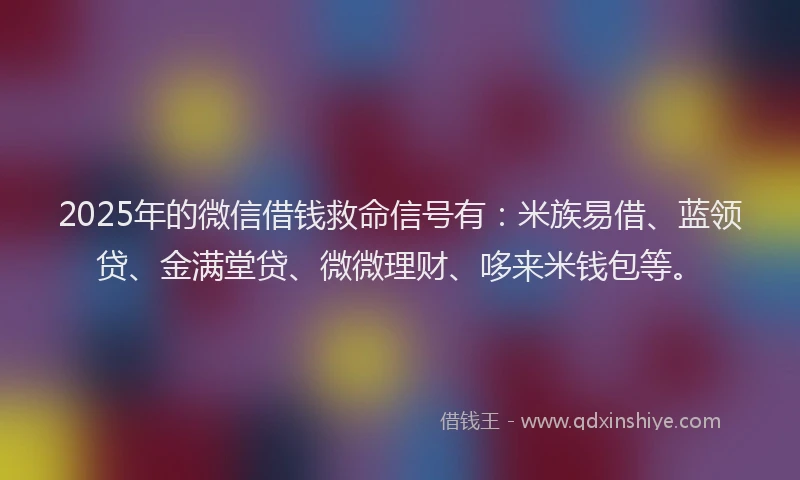2025年的微信借钱救命信号有：米族易借、蓝领贷、金满堂贷、微微理财、哆来米钱包等。