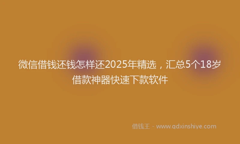 微信借钱还钱怎样还2025年精选，汇总5个18岁借款神器快速下款软件