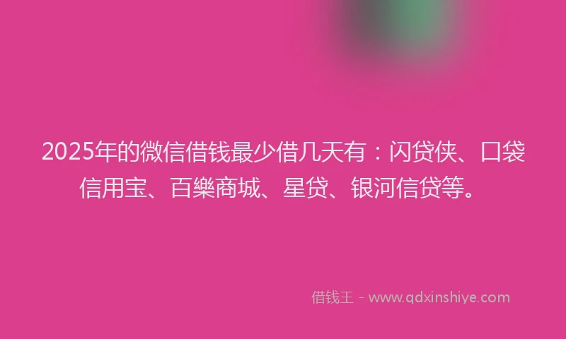 2025年的微信借钱最少借几天有：闪贷侠、口袋信用宝、百樂商城、星贷、银河信贷等。