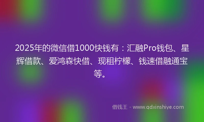 2025年的微信借1000快钱有：汇融Pro钱包、星辉借款、爱鸿森快借、现租柠檬、钱速借融通宝等。
