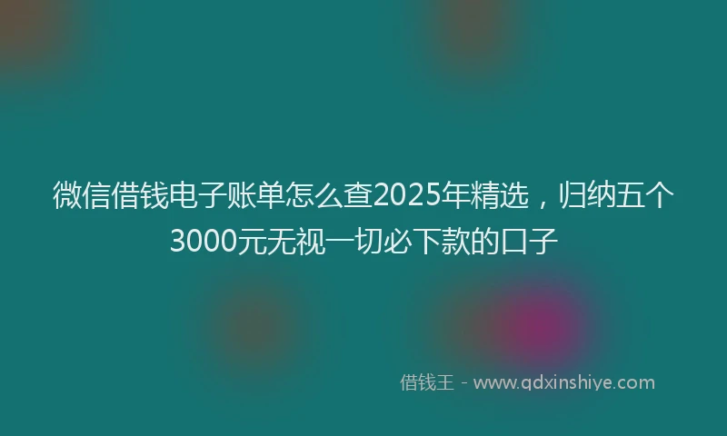 微信借钱电子账单怎么查2025年精选，归纳五个3000元无视一切必下款的口子