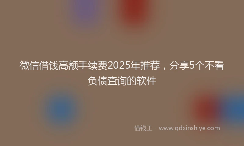 微信借钱高额手续费2025年推荐，分享5个不看负债查询的软件