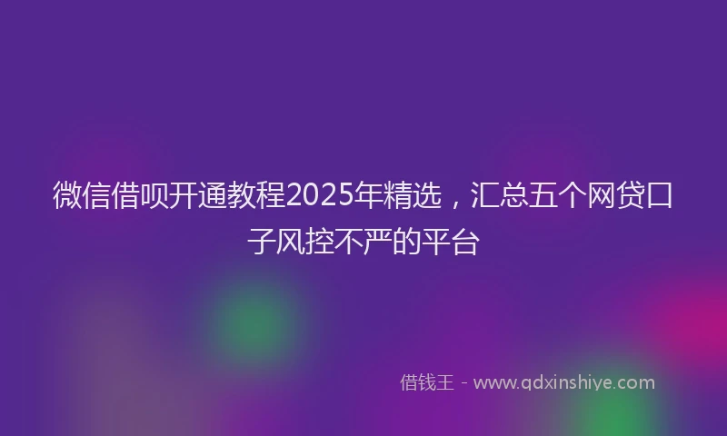 微信借呗开通教程2025年精选，汇总五个网贷口子风控不严的平台