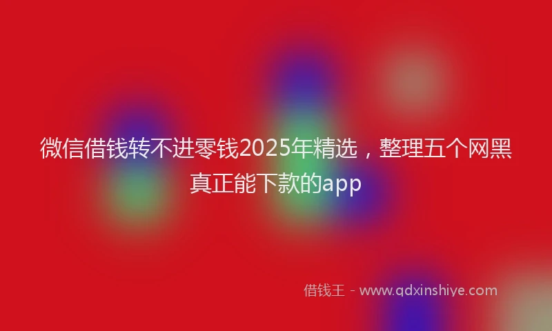 微信借钱转不进零钱2025年精选，整理五个网黑真正能下款的app
