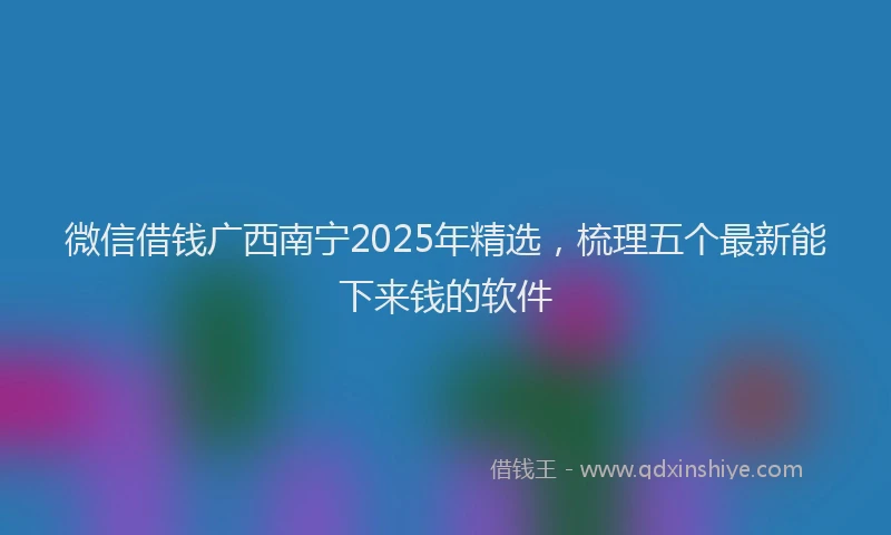 微信借钱广西南宁2025年精选，梳理五个最新能下来钱的软件