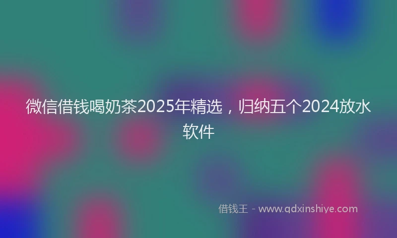 微信借钱喝奶茶2025年精选，归纳五个2024放水软件