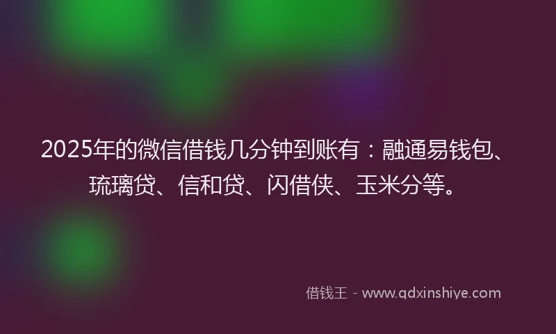 2025年的微信借钱几分钟到账有：融通易钱包、琉璃贷、信和贷、闪借侠、玉米分等。