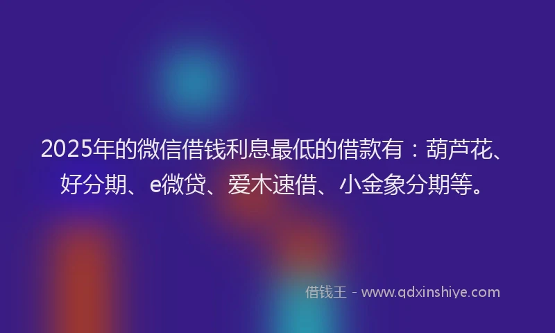 2025年的微信借钱利息最低的借款有：葫芦花、好分期、e微贷、爱木速借、小金象分期等。