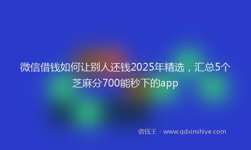 微信借钱如何让别人还钱2025年精选，汇总5个芝麻分700能秒下的app