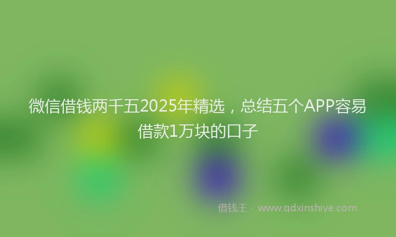 微信借钱两千五2025年精选，总结五个APP容易借款1万块的口子