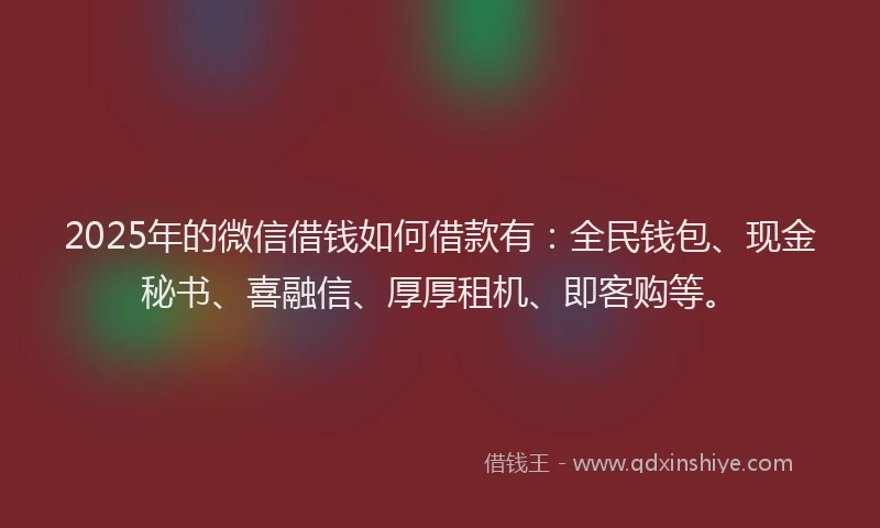 2025年的微信借钱如何借款有：全民钱包、现金秘书、喜融信、厚厚租机、即客购等。