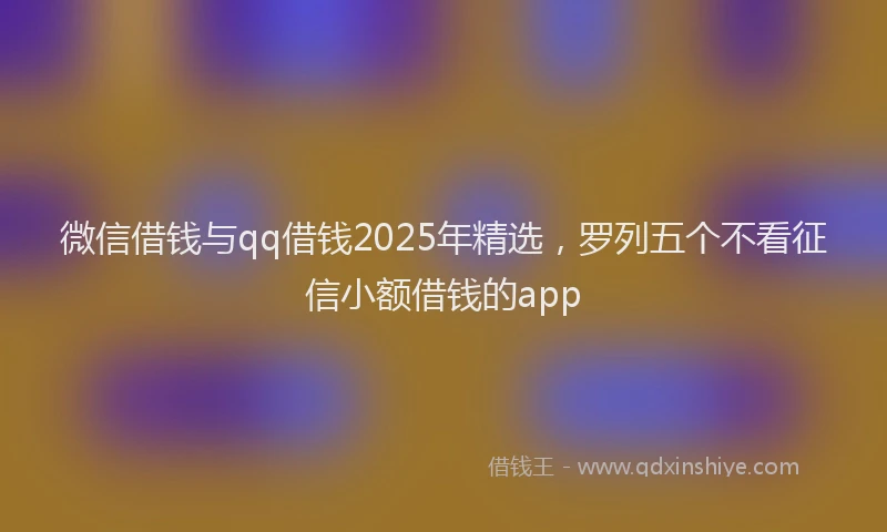 微信借钱与qq借钱2025年精选，罗列五个不看征信小额借钱的app