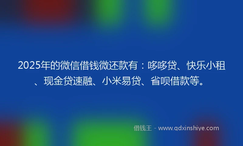 2025年的微信借钱微还款有：哆哆贷、快乐小租、现金贷速融、小米易贷、省呗借款等。