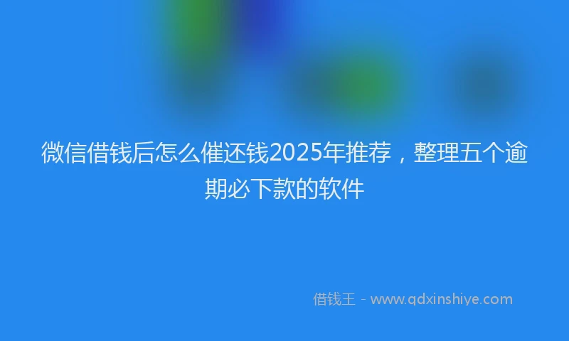 微信借钱后怎么催还钱2025年推荐，整理五个逾期必下款的软件
