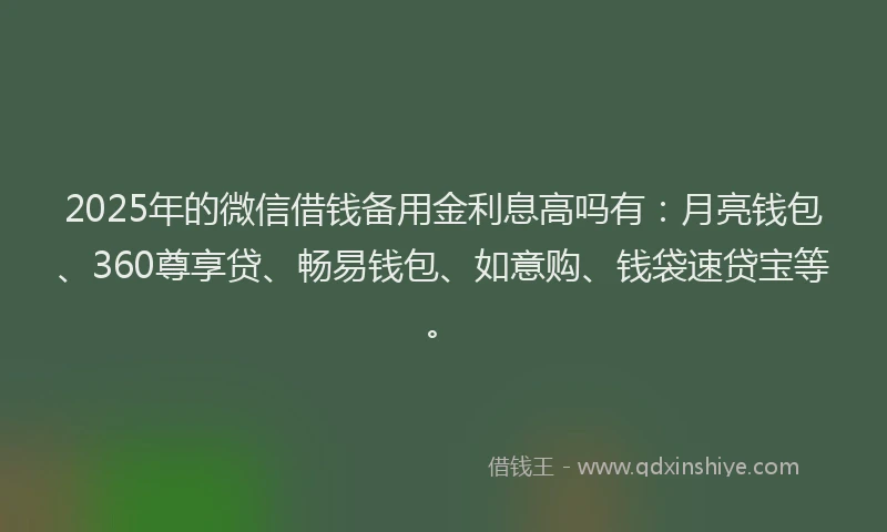2025年的微信借钱备用金利息高吗有：月亮钱包、360尊享贷、畅易钱包、如意购、钱袋速贷宝等。