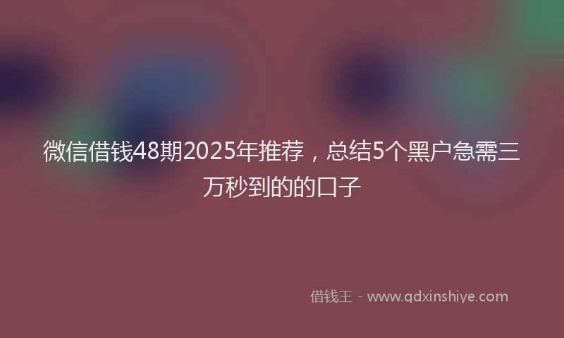 微信借钱48期2025年推荐，总结5个黑户急需三万秒到的的口子