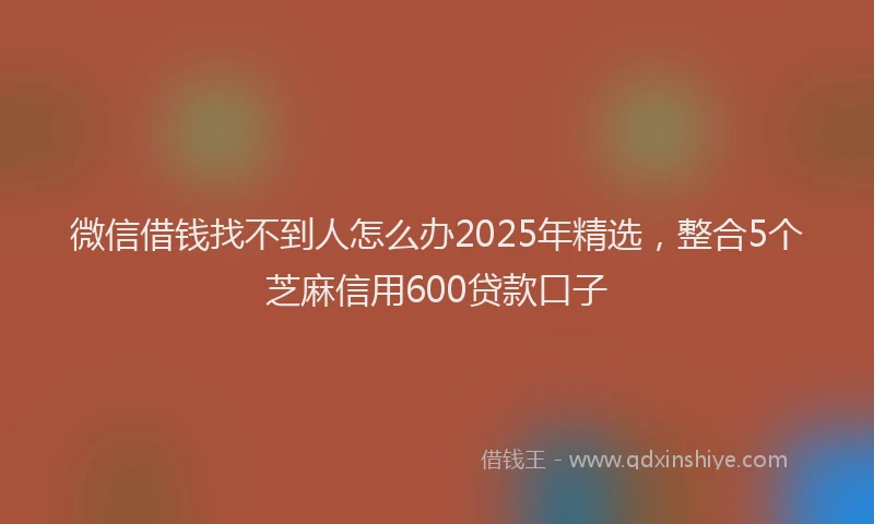 微信借钱找不到人怎么办2025年精选，整合5个芝麻信用600贷款口子