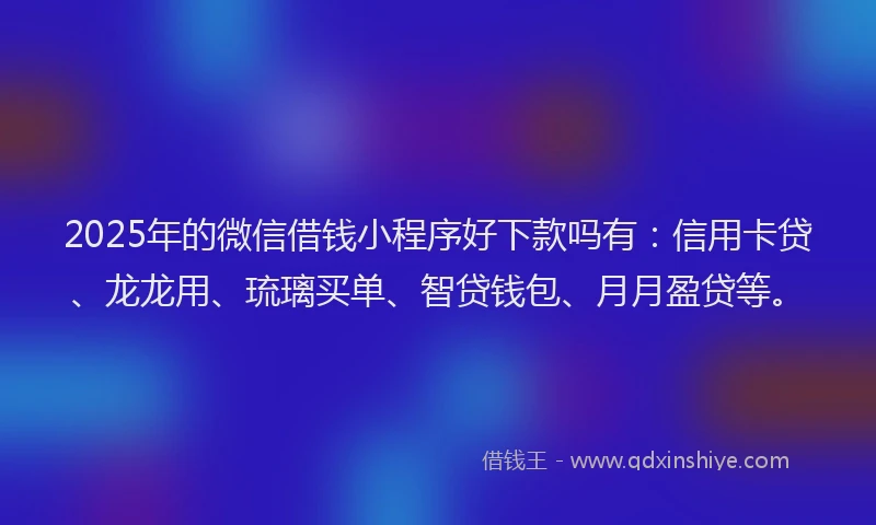 2025年的微信借钱小程序好下款吗有：信用卡贷、龙龙用、琉璃买单、智贷钱包、月月盈贷等。