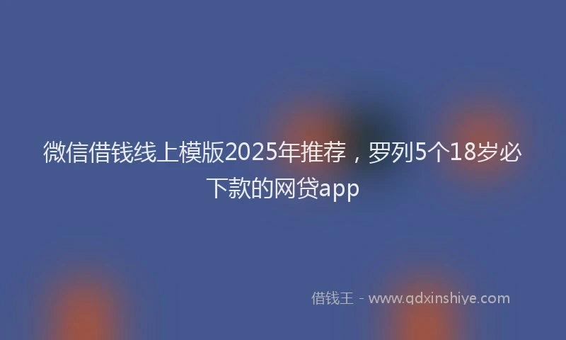 微信借钱线上模版2025年推荐，罗列5个18岁必下款的网贷app