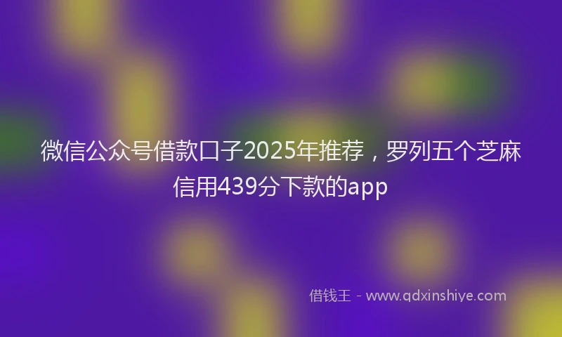 微信公众号借款口子2025年推荐，罗列五个芝麻信用439分下款的app