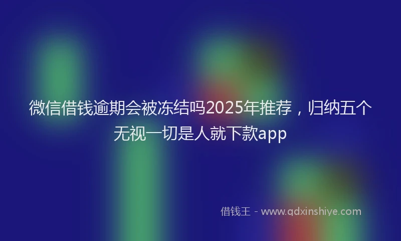 微信借钱逾期会被冻结吗2025年推荐，归纳五个无视一切是人就下款app