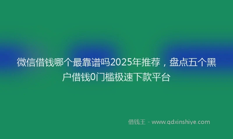 微信借钱哪个最靠谱吗2025年推荐，盘点五个黑户借钱0门槛极速下款平台