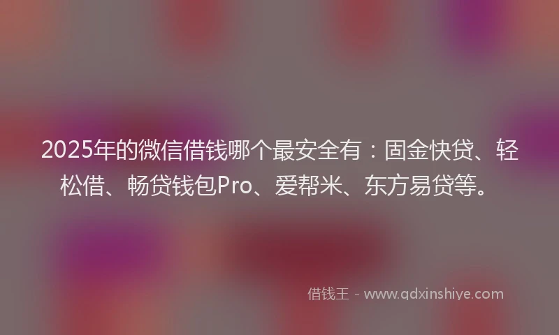 2025年的微信借钱哪个最安全有：固金快贷、轻松借、畅贷钱包Pro、爱帮米、东方易贷等。