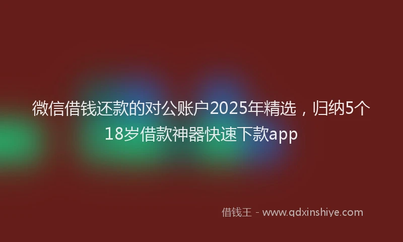 微信借钱还款的对公账户2025年精选，归纳5个18岁借款神器快速下款app