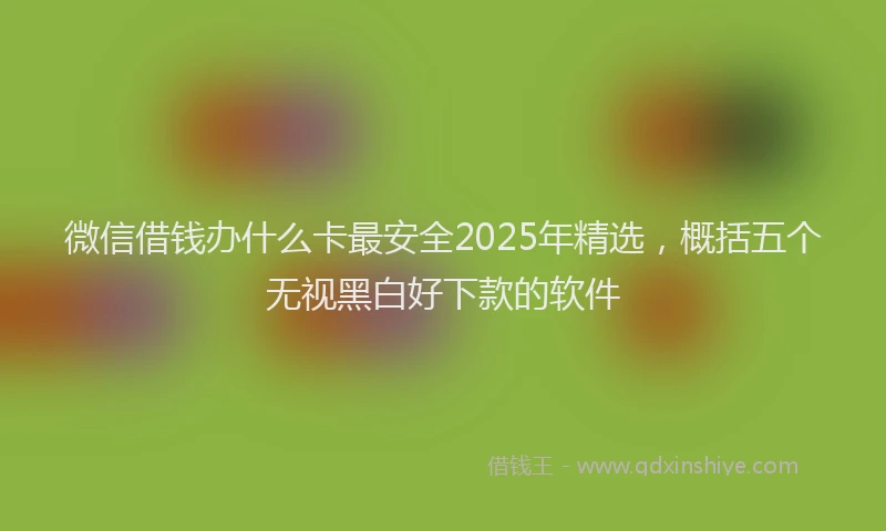 微信借钱办什么卡最安全2025年精选，概括五个无视黑白好下款的软件