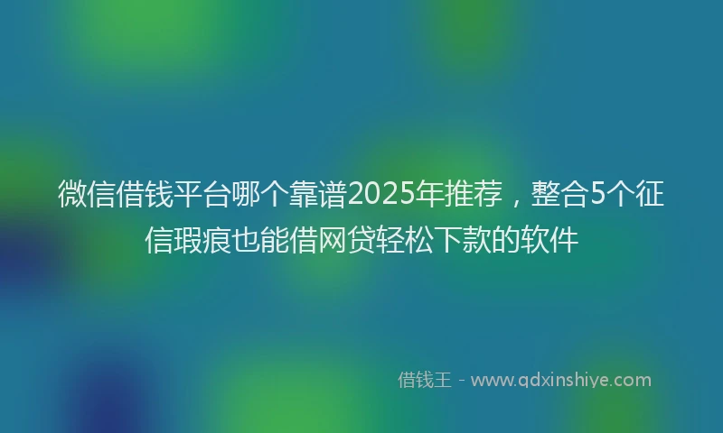 微信借钱平台哪个靠谱2025年推荐，整合5个征信瑕疵也能借网贷轻松下款的软件