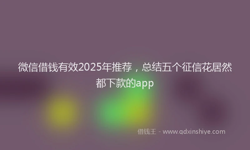 微信借钱有效2025年推荐，总结五个征信花居然都下款的app