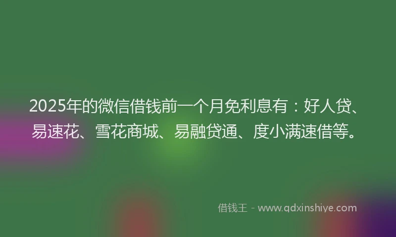 2025年的微信借钱前一个月免利息有：好人贷、易速花、雪花商城、易融贷通、度小满速借等。