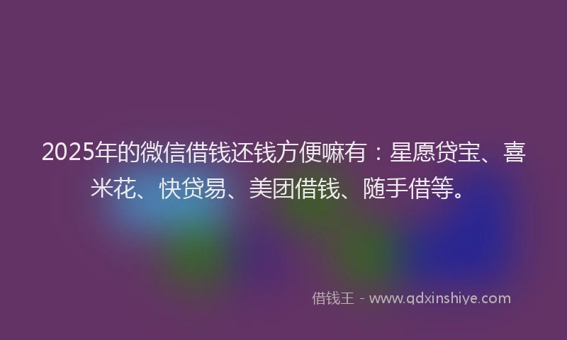 2025年的微信借钱还钱方便嘛有：星愿贷宝、喜米花、快贷易、美团借钱、随手借等。