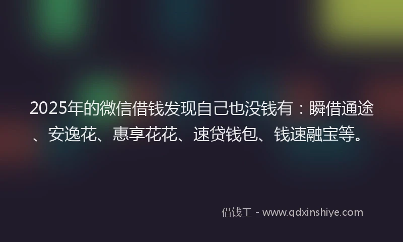 2025年的微信借钱发现自己也没钱有：瞬借通途、安逸花、惠享花花、速贷钱包、钱速融宝等。