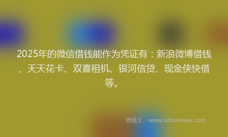 2025年的微信借钱能作为凭证有：新浪微博借钱、天天花卡、双喜租机、银河信贷、现金侠快借等。
