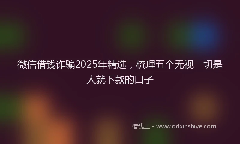微信借钱诈骗2025年精选，梳理五个无视一切是人就下款的口子