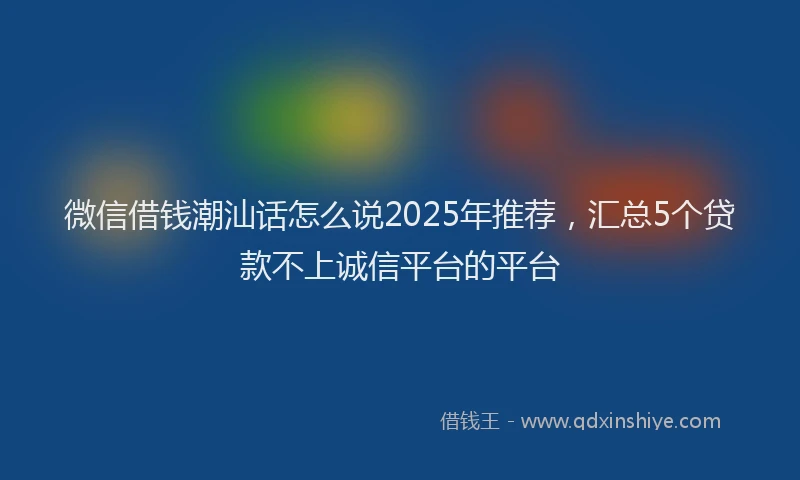 微信借钱潮汕话怎么说2025年推荐，汇总5个贷款不上诚信平台的平台