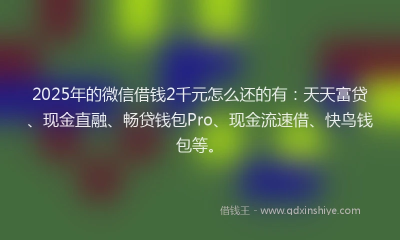 2025年的微信借钱2千元怎么还的有：天天富贷、现金直融、畅贷钱包Pro、现金流速借、快鸟钱包等。