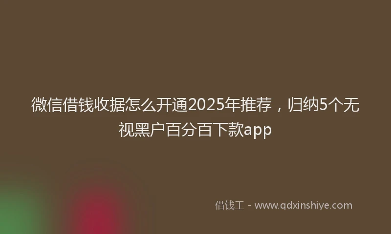 微信借钱收据怎么开通2025年推荐，归纳5个无视黑户百分百下款app