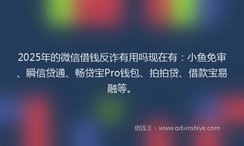 2025年的微信借钱反诈有用吗现在有：小鱼免审、瞬信贷通、畅贷宝Pro钱包、拍拍贷、借款宝易融等。