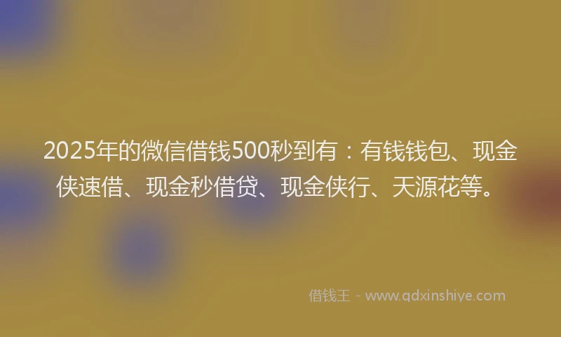 2025年的微信借钱500秒到有：有钱钱包、现金侠速借、现金秒借贷、现金侠行、天源花等。