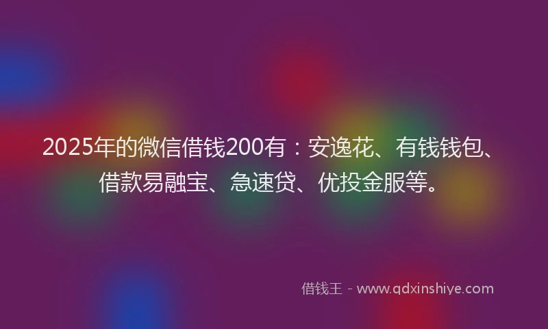2025年的微信借钱200有：安逸花、有钱钱包、借款易融宝、急速贷、优投金服等。
