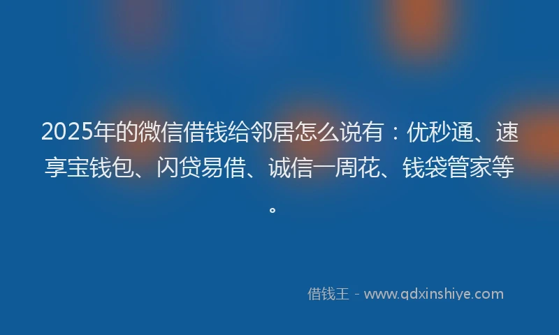 2025年的微信借钱给邻居怎么说有：优秒通、速享宝钱包、闪贷易借、诚信一周花、钱袋管家等。