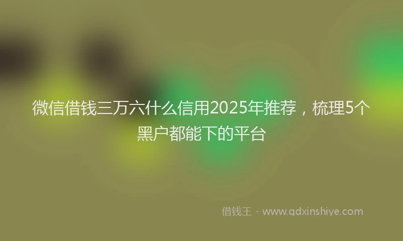 微信借钱三万六什么信用2025年推荐，梳理5个黑户都能下的平台