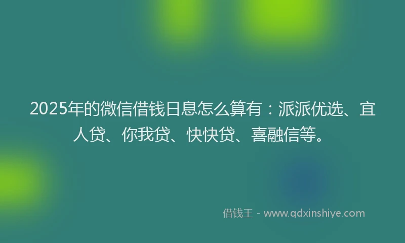 2025年的微信借钱日息怎么算有：派派优选、宜人贷、你我贷、快快贷、喜融信等。
