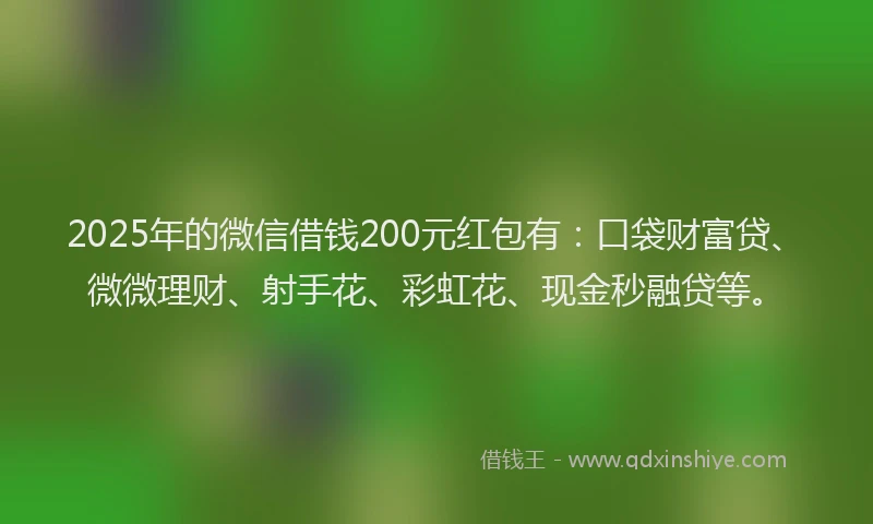 2025年的微信借钱200元红包有：口袋财富贷、微微理财、射手花、彩虹花、现金秒融贷等。
