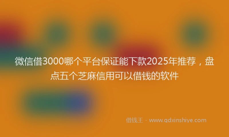 微信借3000哪个平台保证能下款2025年推荐，盘点五个芝麻信用可以借钱的软件