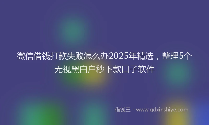 微信借钱打款失败怎么办2025年精选，整理5个无视黑白户秒下款口子软件